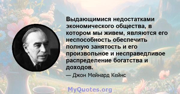 Выдающимися недостатками экономического общества, в котором мы живем, являются его неспособность обеспечить полную занятость и его произвольное и несправедливое распределение богатства и доходов.