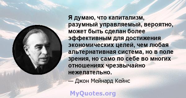 Я думаю, что капитализм, разумный управляемый, вероятно, может быть сделан более эффективным для достижения экономических целей, чем любая альтернативная система, но в поле зрения, но само по себе во многих отношениях