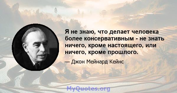 Я не знаю, что делает человека более консервативным - не знать ничего, кроме настоящего, или ничего, кроме прошлого.