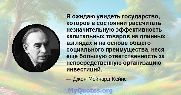 Я ожидаю увидеть государство, которое в состоянии рассчитать незначительную эффективность капитальных товаров на длинных взглядах и на основе общего социального преимущества, неся еще большую ответственность за