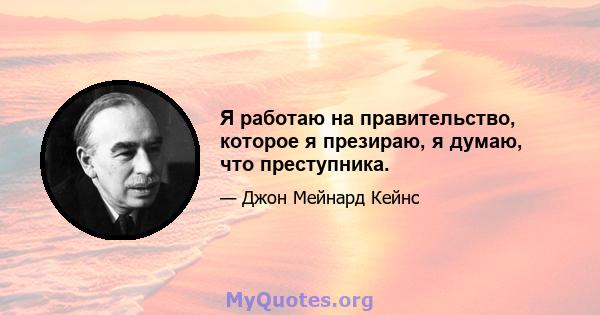 Я работаю на правительство, которое я презираю, я думаю, что преступника.