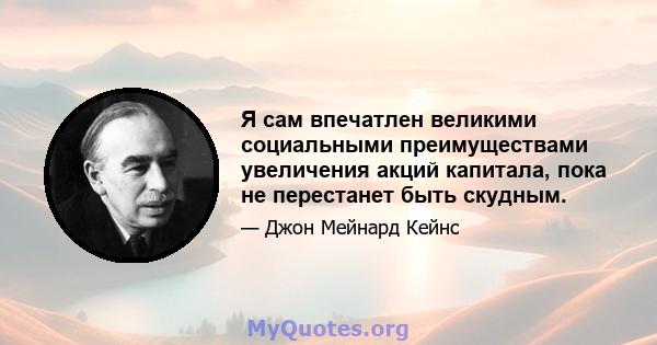 Я сам впечатлен великими социальными преимуществами увеличения акций капитала, пока не перестанет быть скудным.