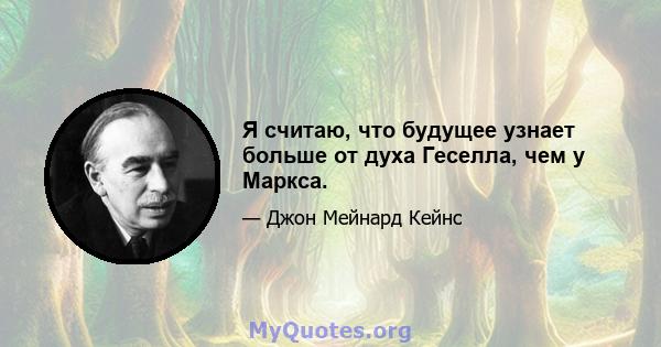 Я считаю, что будущее узнает больше от духа Геселла, чем у Маркса.