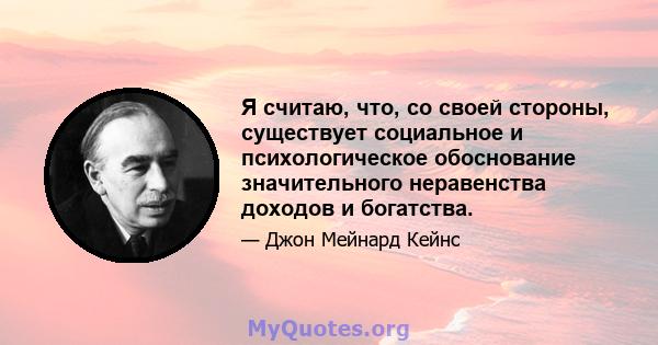 Я считаю, что, со своей стороны, существует социальное и психологическое обоснование значительного неравенства доходов и богатства.