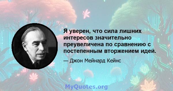 Я уверен, что сила лишних интересов значительно преувеличена по сравнению с постепенным вторжением идей.