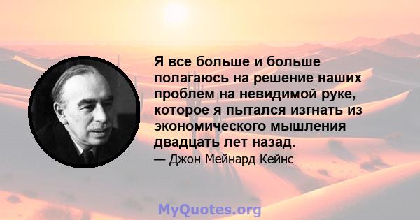 Я все больше и больше полагаюсь на решение наших проблем на невидимой руке, которое я пытался изгнать из экономического мышления двадцать лет назад.