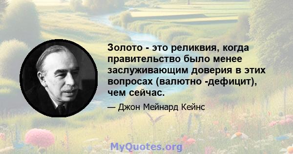 Золото - это реликвия, когда правительство было менее заслуживающим доверия в этих вопросах (валютно -дефицит), чем сейчас.