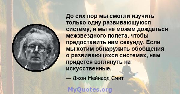 До сих пор мы смогли изучить только одну развивающуюся систему, и мы не можем дождаться межзвездного полета, чтобы предоставить нам секунду. Если мы хотим обнаружить обобщения о развивающихся системах, нам придется