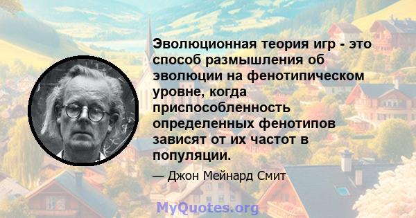 Эволюционная теория игр - это способ размышления об эволюции на фенотипическом уровне, когда приспособленность определенных фенотипов зависят от их частот в популяции.