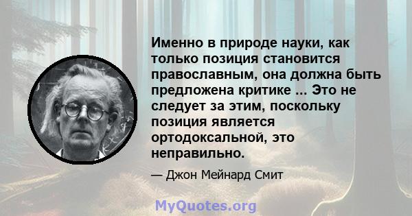 Именно в природе науки, как только позиция становится православным, она должна быть предложена критике ... Это не следует за этим, поскольку позиция является ортодоксальной, это неправильно.