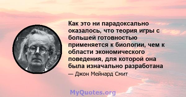 Как это ни парадоксально оказалось, что теория игры с большей готовностью применяется к биологии, чем к области экономического поведения, для которой она была изначально разработана