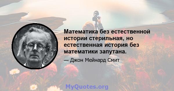 Математика без естественной истории стерильная, но естественная история без математики запутана.