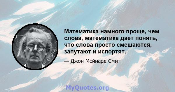 Математика намного проще, чем слова, математика дает понять, что слова просто смешаются, запутают и испортят.