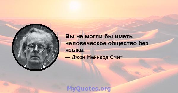 Вы не могли бы иметь человеческое общество без языка.