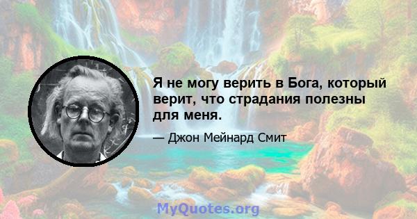 Я не могу верить в Бога, который верит, что страдания полезны для меня.