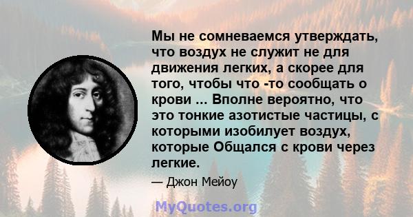 Мы не сомневаемся утверждать, что воздух не служит не для движения легких, а скорее для того, чтобы что -то сообщать о крови ... Вполне вероятно, что это тонкие азотистые частицы, с которыми изобилует воздух, которые