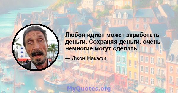 Любой идиот может заработать деньги. Сохраняя деньги, очень немногие могут сделать.