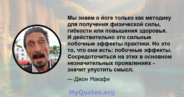 Мы знаем о йоге только как методику для получения физической силы, гибкости или повышения здоровья. И действительно это сильные побочные эффекты практики. Но это то, что они есть: побочные эффекты. Сосредоточиться на