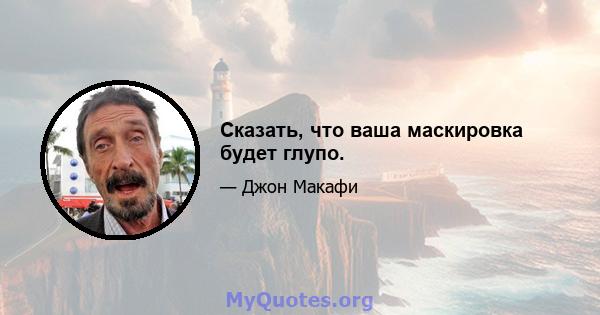 Сказать, что ваша маскировка будет глупо.