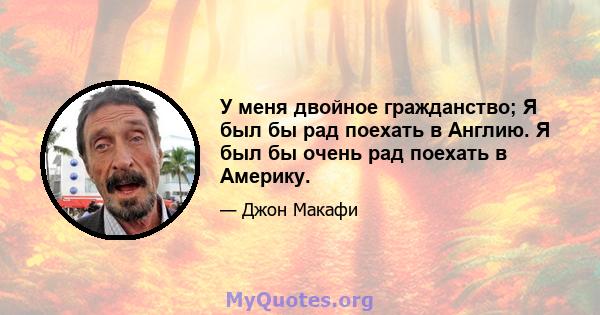 У меня двойное гражданство; Я был бы рад поехать в Англию. Я был бы очень рад поехать в Америку.