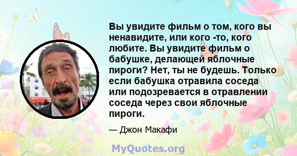 Вы увидите фильм о том, кого вы ненавидите, или кого -то, кого любите. Вы увидите фильм о бабушке, делающей яблочные пироги? Нет, ты не будешь. Только если бабушка отравила соседа или подозревается в отравлении соседа