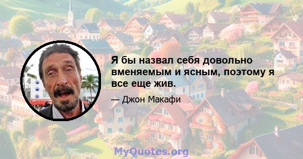 Я бы назвал себя довольно вменяемым и ясным, поэтому я все еще жив.