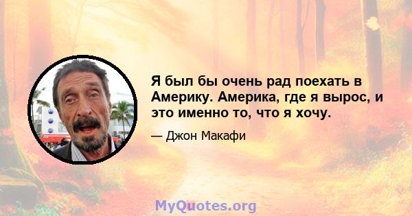 Я был бы очень рад поехать в Америку. Америка, где я вырос, и это именно то, что я хочу.