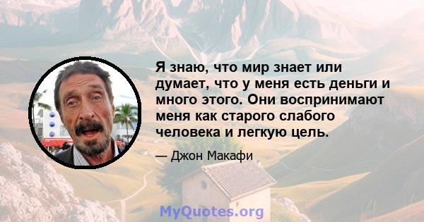 Я знаю, что мир знает или думает, что у меня есть деньги и много этого. Они воспринимают меня как старого слабого человека и легкую цель.