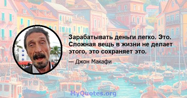 Зарабатывать деньги легко. Это. Сложная вещь в жизни не делает этого, это сохраняет это.