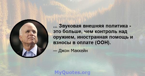 ... Звуковая внешняя политика - это больше, чем контроль над оружием, иностранная помощь и взносы в оплате (ООН).