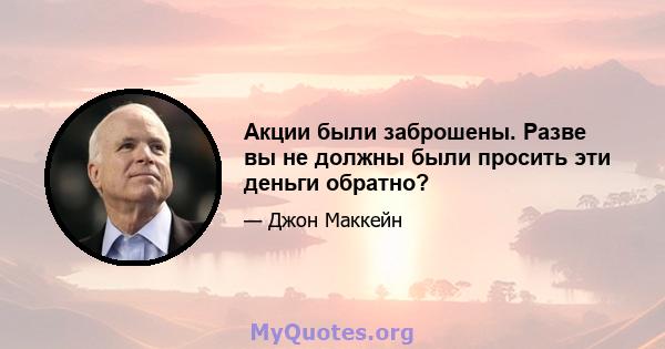 Акции были заброшены. Разве вы не должны были просить эти деньги обратно?