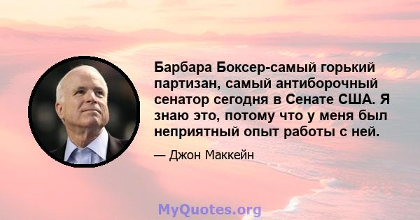 Барбара Боксер-самый горький партизан, самый антиборочный сенатор сегодня в Сенате США. Я знаю это, потому что у меня был неприятный опыт работы с ней.