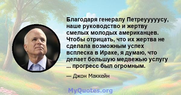 Благодаря генералу Петреууууусу, наше руководство и жертву смелых молодых американцев. Чтобы отрицать, что их жертва не сделала возможным успех всплеска в Ираке, я думаю, что делает большую медвежью услугу ... прогресс