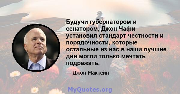 Будучи губернатором и сенатором, Джон Чафи установил стандарт честности и порядочности, которые остальные из нас в наши лучшие дни могли только мечтать подражать.