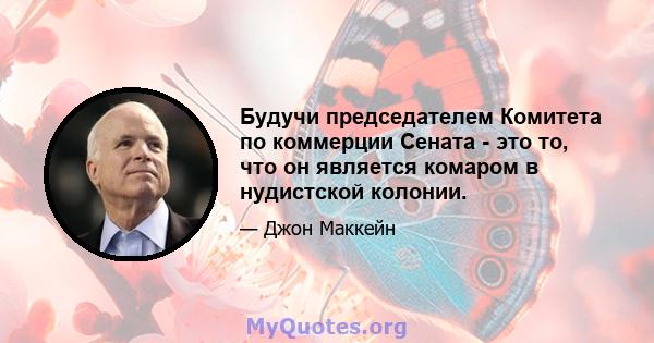 Будучи председателем Комитета по коммерции Сената - это то, что он является комаром в нудистской колонии.