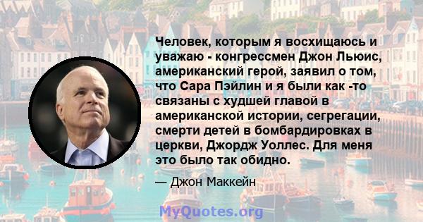 Человек, которым я восхищаюсь и уважаю - конгрессмен Джон Льюис, американский герой, заявил о том, что Сара Пэйлин и я были как -то связаны с худшей главой в американской истории, сегрегации, смерти детей в