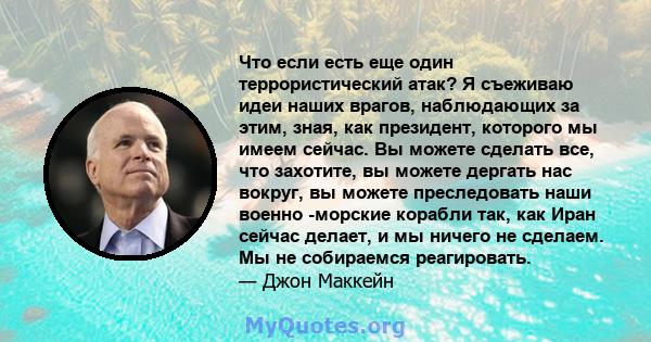 Что если есть еще один террористический атак? Я съеживаю идеи наших врагов, наблюдающих за этим, зная, как президент, которого мы имеем сейчас. Вы можете сделать все, что захотите, вы можете дергать нас вокруг, вы