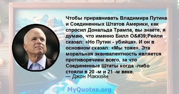 Чтобы приравнивать Владимира Путина и Соединенных Штатов Америки, как спросил Дональда Трампа, вы знаете, я думаю, что именно Билл О'Рейли сказал: «Но Путин - убийца». И он в основном сказал: «Мы тоже». Эта