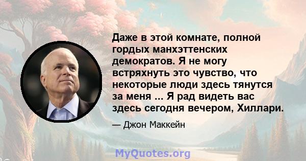 Даже в этой комнате, полной гордых манхэттенских демократов. Я не могу встряхнуть это чувство, что некоторые люди здесь тянутся за меня ... Я рад видеть вас здесь сегодня вечером, Хиллари.