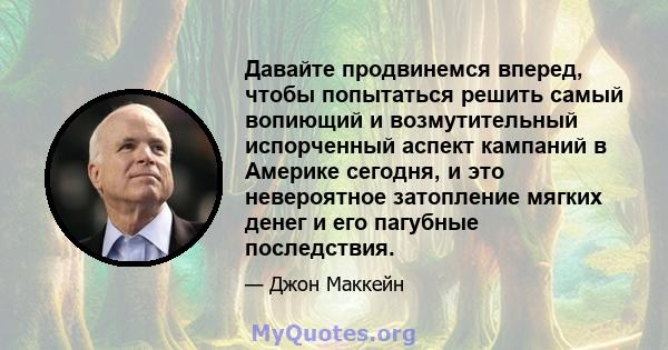 Давайте продвинемся вперед, чтобы попытаться решить самый вопиющий и возмутительный испорченный аспект кампаний в Америке сегодня, и это невероятное затопление мягких денег и его пагубные последствия.