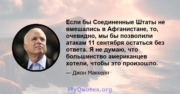 Если бы Соединенные Штаты не вмешались в Афганистане, то, очевидно, мы бы позволили атакам 11 сентября остаться без ответа. Я не думаю, что большинство американцев хотели, чтобы это произошло.