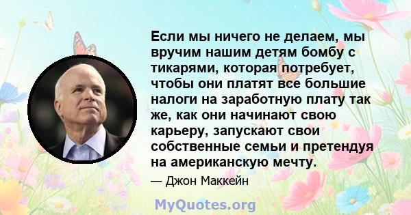 Если мы ничего не делаем, мы вручим нашим детям бомбу с тикарями, которая потребует, чтобы они платят все большие налоги на заработную плату так же, как они начинают свою карьеру, запускают свои собственные семьи и