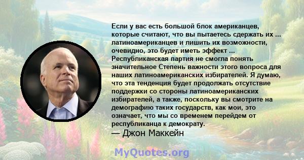 Если у вас есть большой блок американцев, которые считают, что вы пытаетесь сдержать их ... латиноамериканцев и лишить их возможности, очевидно, это будет иметь эффект ... Республиканская партия не смогла понять