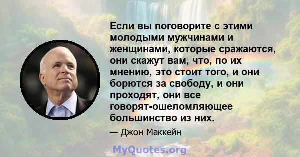 Если вы поговорите с этими молодыми мужчинами и женщинами, которые сражаются, они скажут вам, что, по их мнению, это стоит того, и они борются за свободу, и они проходят, они все говорят-ошеломляющее большинство из них.