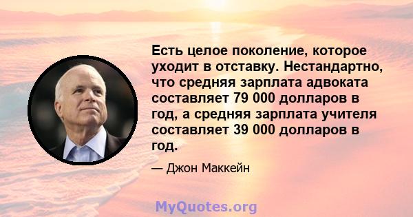 Есть целое поколение, которое уходит в отставку. Нестандартно, что средняя зарплата адвоката составляет 79 000 долларов в год, а средняя зарплата учителя составляет 39 000 долларов в год.