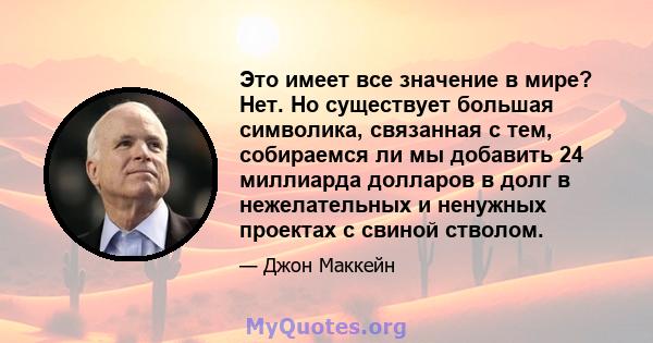 Это имеет все значение в мире? Нет. Но существует большая символика, связанная с тем, собираемся ли мы добавить 24 миллиарда долларов в долг в нежелательных и ненужных проектах с свиной стволом.