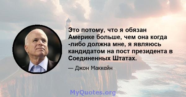 Это потому, что я обязан Америке больше, чем она когда -либо должна мне, я являюсь кандидатом на пост президента в Соединенных Штатах.