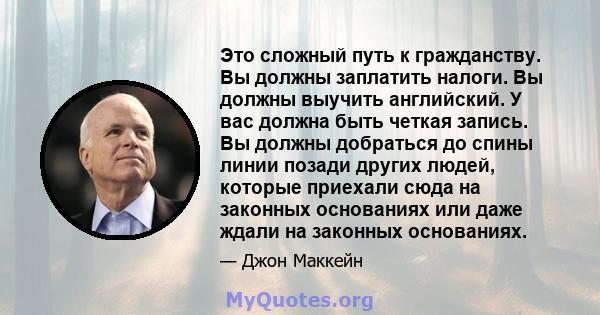 Это сложный путь к гражданству. Вы должны заплатить налоги. Вы должны выучить английский. У вас должна быть четкая запись. Вы должны добраться до спины линии позади других людей, которые приехали сюда на законных