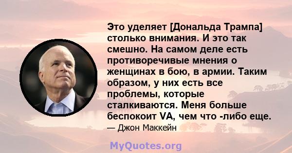 Это уделяет [Дональда Трампа] столько внимания. И это так смешно. На самом деле есть противоречивые мнения о женщинах в бою, в армии. Таким образом, у них есть все проблемы, которые сталкиваются. Меня больше беспокоит