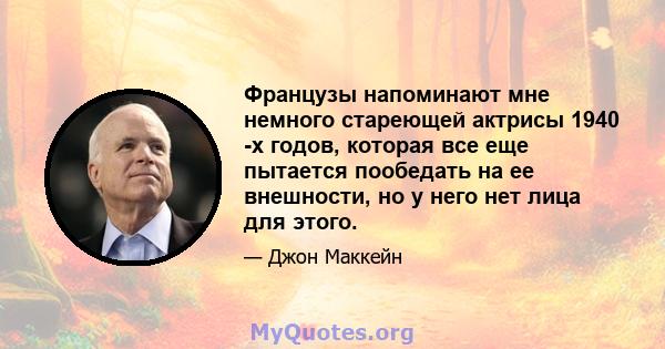 Французы напоминают мне немного стареющей актрисы 1940 -х годов, которая все еще пытается пообедать на ее внешности, но у него нет лица для этого.